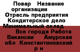 Повар › Название организации ­ VBGR › Отрасль предприятия ­ Кондитерское дело › Минимальный оклад ­ 30 000 - Все города Работа » Вакансии   . Амурская обл.,Константиновский р-н